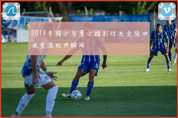 2018年骑士与勇士精彩对决全场回放重温经典瞬间