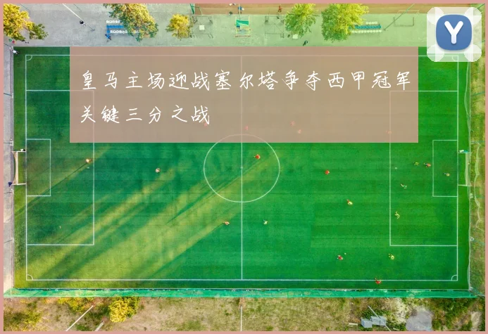 皇马主场迎战塞尔塔争夺西甲冠军关键三分之战