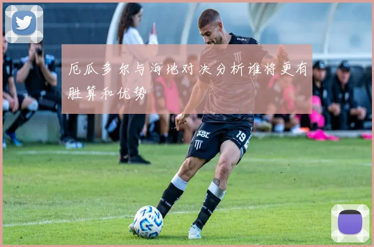 厄瓜多尔与海地对决分析谁将更有胜算和优势