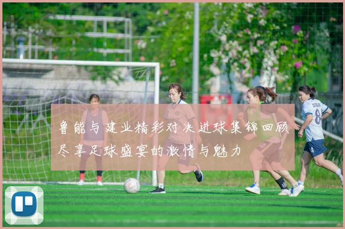 鲁能与建业精彩对决进球集锦回顾尽享足球盛宴的激情与魅力