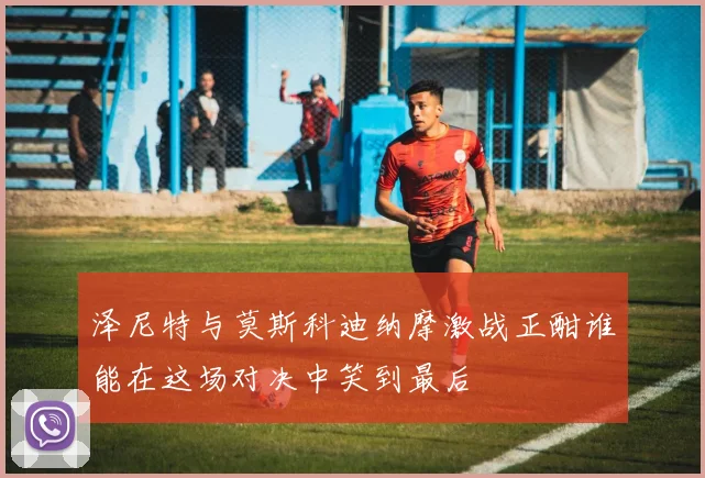 泽尼特与莫斯科迪纳摩激战正酣谁能在这场对决中笑到最后