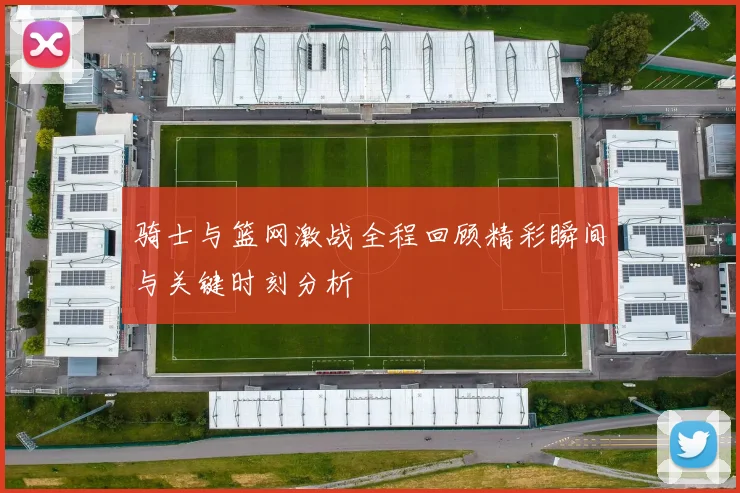 骑士与篮网激战全程回顾精彩瞬间与关键时刻分析
