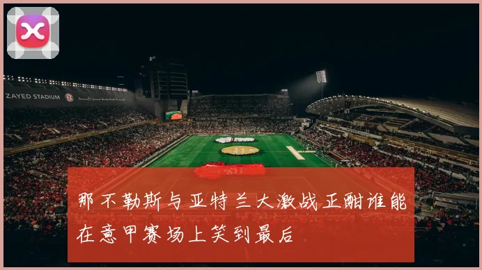 那不勒斯与亚特兰大激战正酣谁能在意甲赛场上笑到最后