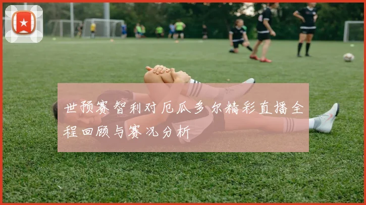 世预赛智利对厄瓜多尔精彩直播全程回顾与赛况分析