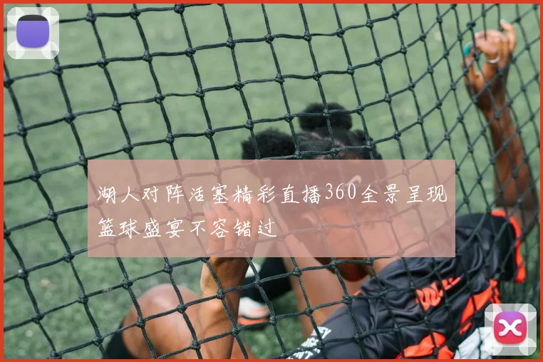 湖人对阵活塞精彩直播360全景呈现篮球盛宴不容错过