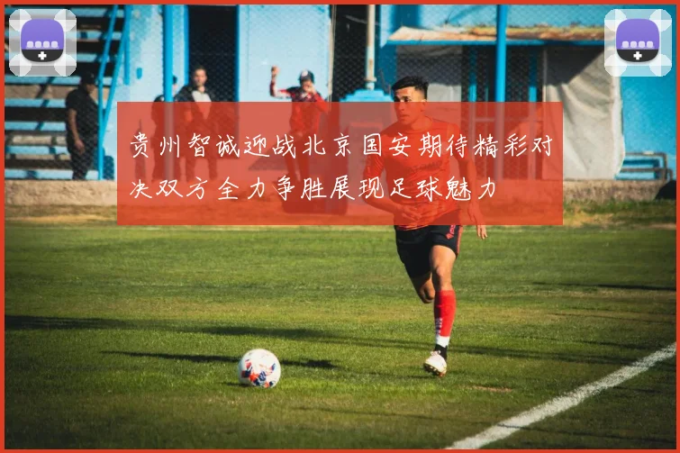 贵州智诚迎战北京国安期待精彩对决双方全力争胜展现足球魅力