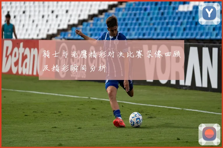 骑士与老鹰精彩对决比赛录像回顾及精彩瞬间分析
