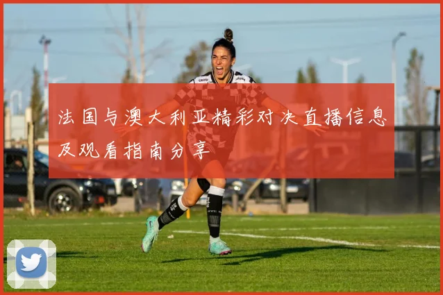 法国与澳大利亚精彩对决直播信息及观看指南分享