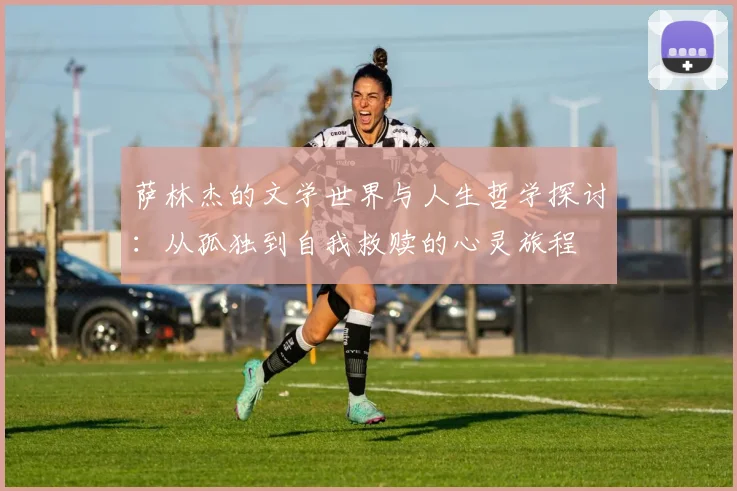 萨林杰的文学世界与人生哲学探讨：从孤独到自我救赎的心灵旅程