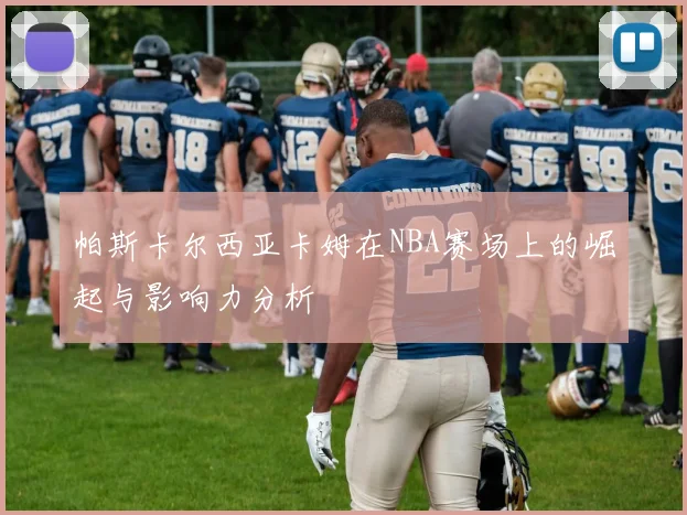 帕斯卡尔西亚卡姆在NBA赛场上的崛起与影响力分析