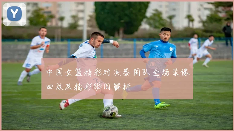 中国女篮精彩对决泰国队全场录像回放及精彩瞬间解析