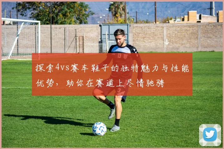 探索4vs赛车鞋子的独特魅力与性能优势，助你在赛道上尽情驰骋