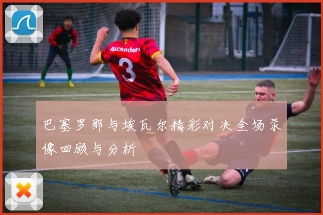 巴塞罗那与埃瓦尔精彩对决全场录像回顾与分析