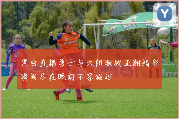 黑白直播勇士与太阳激战正酣精彩瞬间尽在眼前不容错过